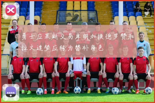 勇士应果断交易库明加换德罗赞和拉文追梦应转为替补角色