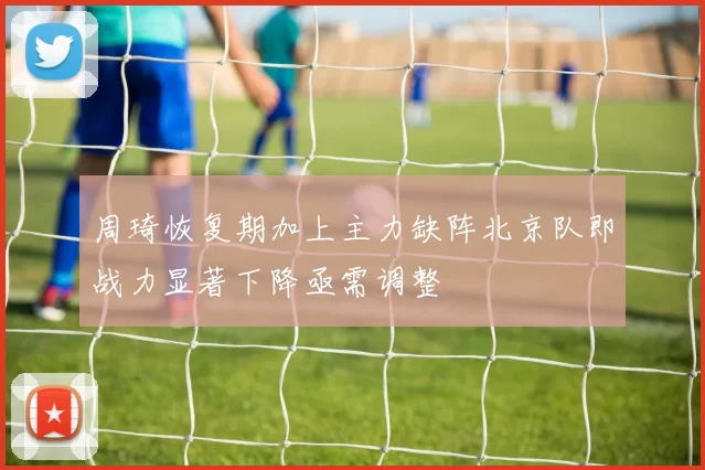 周琦恢复期加上主力缺阵北京队即战力显著下降亟需调整