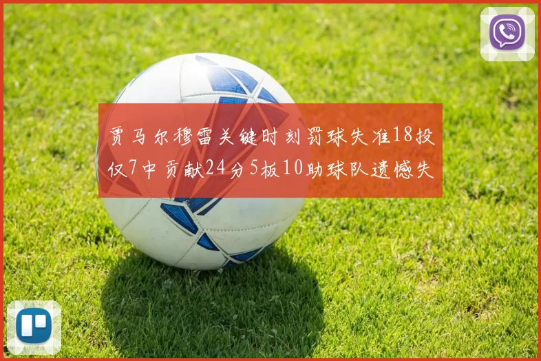 贾马尔穆雷关键时刻罚球失准18投仅7中贡献24分5板10助球队遗憾失平
