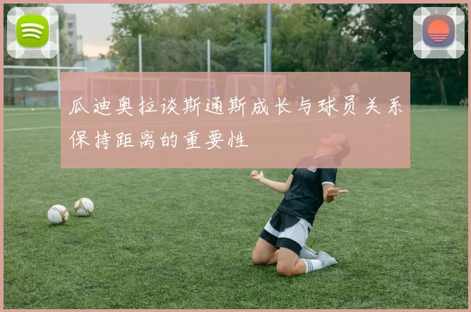 瓜迪奥拉谈斯通斯成长与球员关系保持距离的重要性