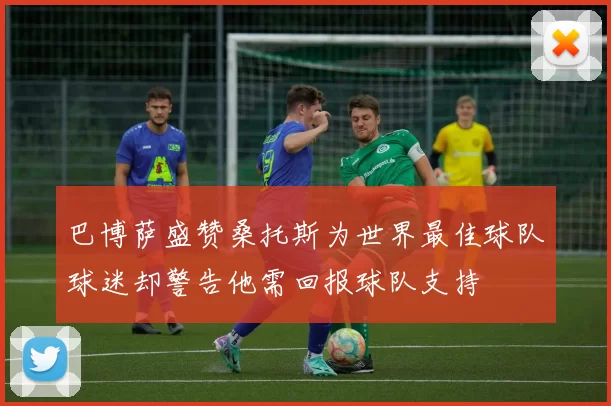 巴博萨盛赞桑托斯为世界最佳球队球迷却警告他需回报球队支持