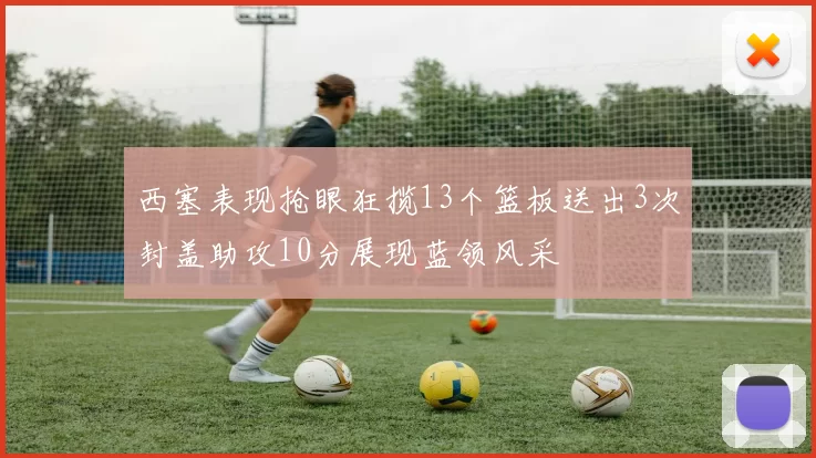 西塞表现抢眼狂揽13个篮板送出3次封盖助攻10分展现蓝领风采