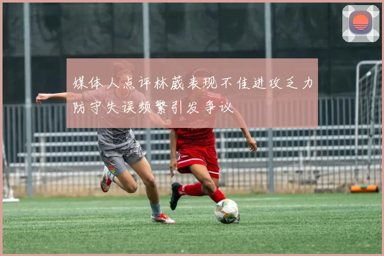 媒体人点评林葳表现不佳进攻乏力防守失误频繁引发争议